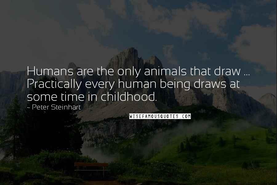 Peter Steinhart quotes: Humans are the only animals that draw ... Practically every human being draws at some time in childhood.