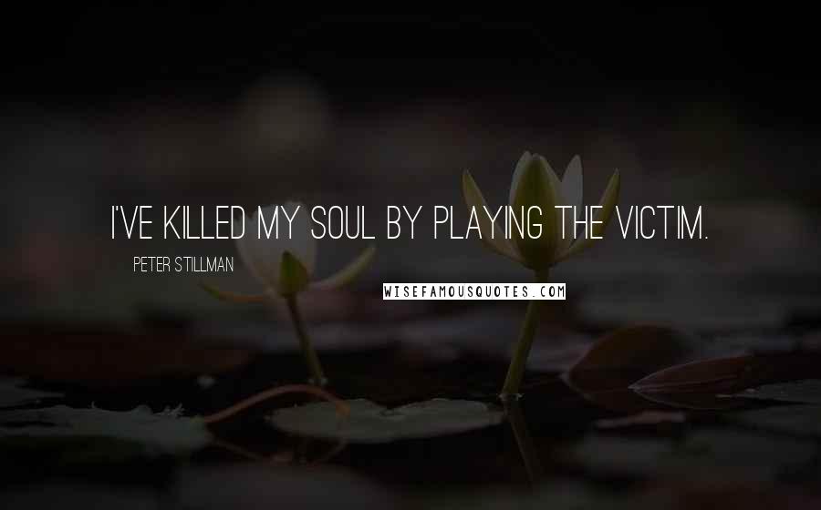 Peter Stillman quotes: I've killed my soul by playing the victim.