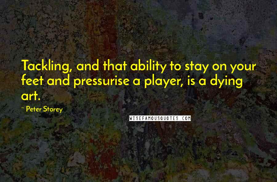 Peter Storey quotes: Tackling, and that ability to stay on your feet and pressurise a player, is a dying art.