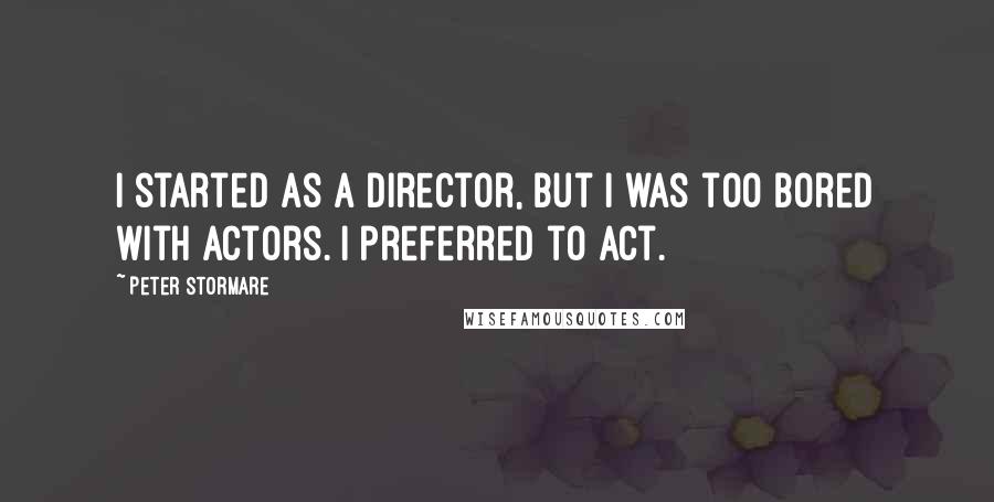 Peter Stormare quotes: I started as a director, but I was too bored with actors. I preferred to act.