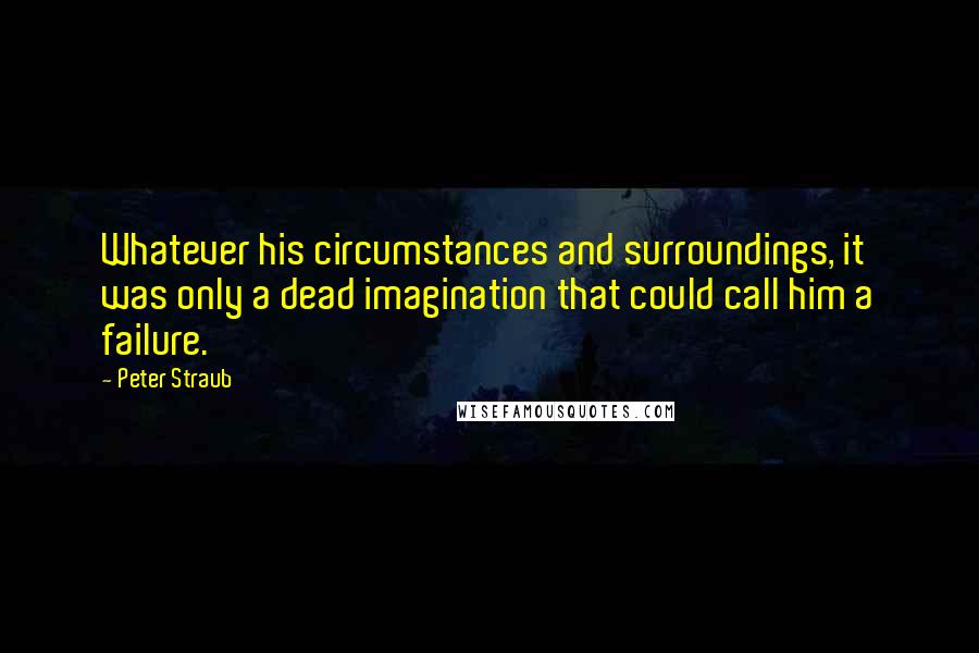 Peter Straub quotes: Whatever his circumstances and surroundings, it was only a dead imagination that could call him a failure. Peter Straub quotes: Whatever his circumstances and surroundings, it was only a dead imagination that could call him a failure.