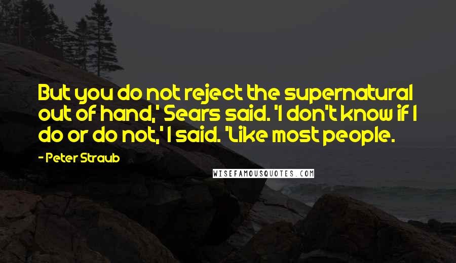 Peter Straub quotes: But you do not reject the supernatural out of hand,' Sears said. 'I don't know if I do or do not,' I said. 'Like most people. Peter Straub quotes: But you do not reject the supernatural out of hand,' Sears said. 'I don't know if I do or do not,' I said. 'Like most people.