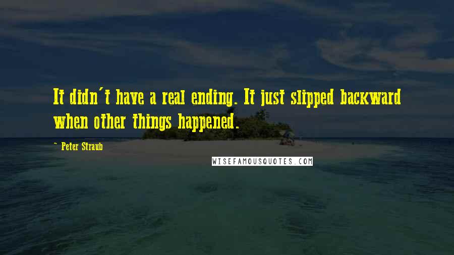 Peter Straub quotes: It didn't have a real ending. It just slipped backward when other things happened.