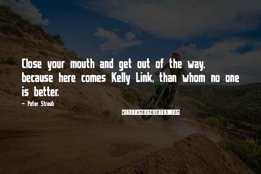 Peter Straub quotes: Close your mouth and get out of the way, because here comes Kelly Link, than whom no one is better.