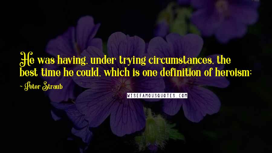 Peter Straub quotes: He was having, under trying circumstances, the best time he could, which is one definition of heroism;