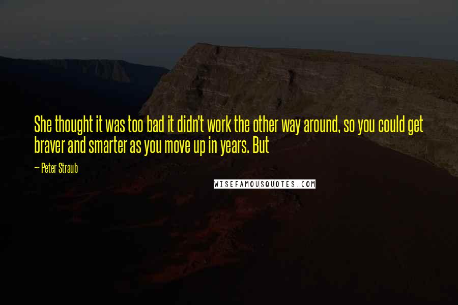 Peter Straub quotes: She thought it was too bad it didn't work the other way around, so you could get braver and smarter as you move up in years. But Peter Straub quotes: She thought it was too bad it didn't work the other way around, so you could get braver and smarter as you move up in years. But