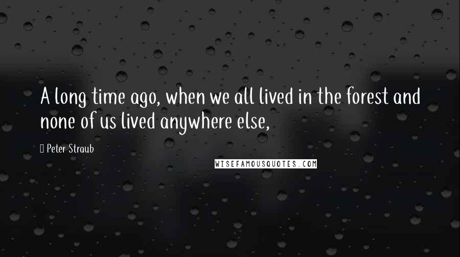 Peter Straub quotes: A long time ago, when we all lived in the forest and none of us lived anywhere else,