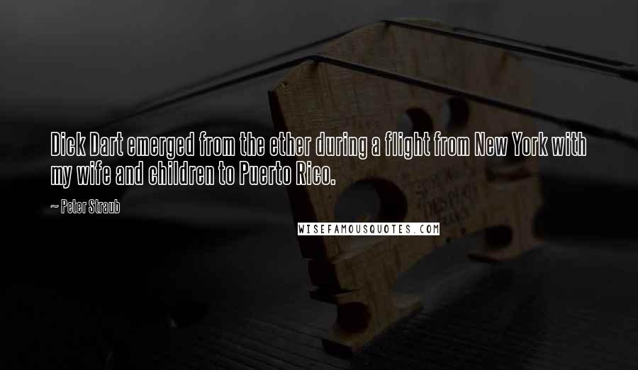 Peter Straub quotes: Dick Dart emerged from the ether during a flight from New York with my wife and children to Puerto Rico. Peter Straub quotes: Dick Dart emerged from the ether during a flight from New York with my wife and children to Puerto Rico.