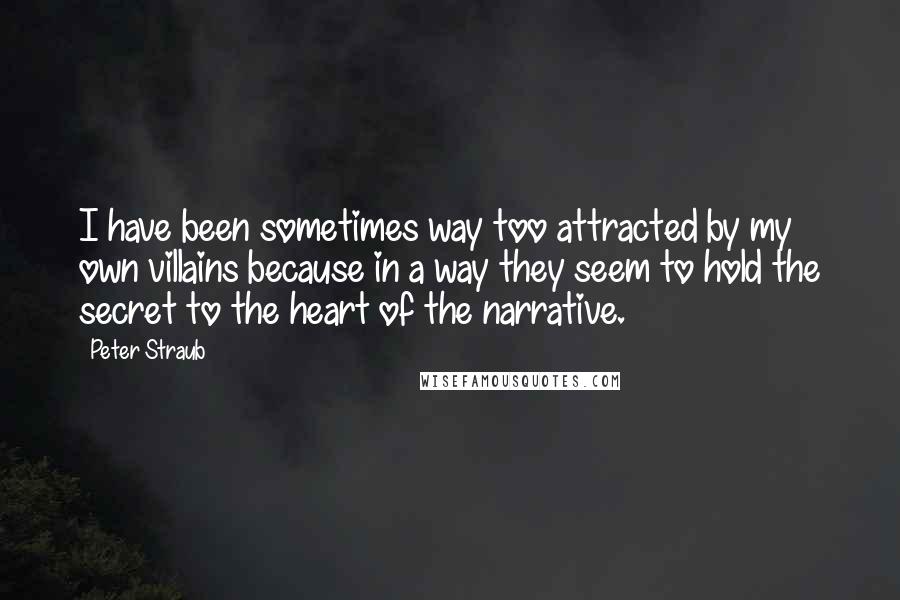 Peter Straub quotes: I have been sometimes way too attracted by my own villains because in a way they seem to hold the secret to the heart of the narrative.