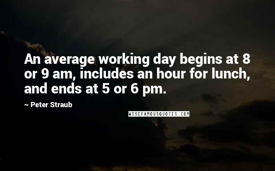 Peter Straub quotes: An average working day begins at 8 or 9 am, includes an hour for lunch, and ends at 5 or 6 pm.