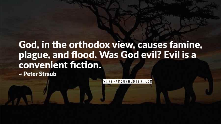 Peter Straub quotes: God, in the orthodox view, causes famine, plague, and flood. Was God evil? Evil is a convenient fiction. Peter Straub quotes: God, in the orthodox view, causes famine, plague, and flood. Was God evil? Evil is a convenient fiction.