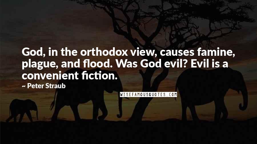 Peter Straub quotes: God, in the orthodox view, causes famine, plague, and flood. Was God evil? Evil is a convenient fiction.