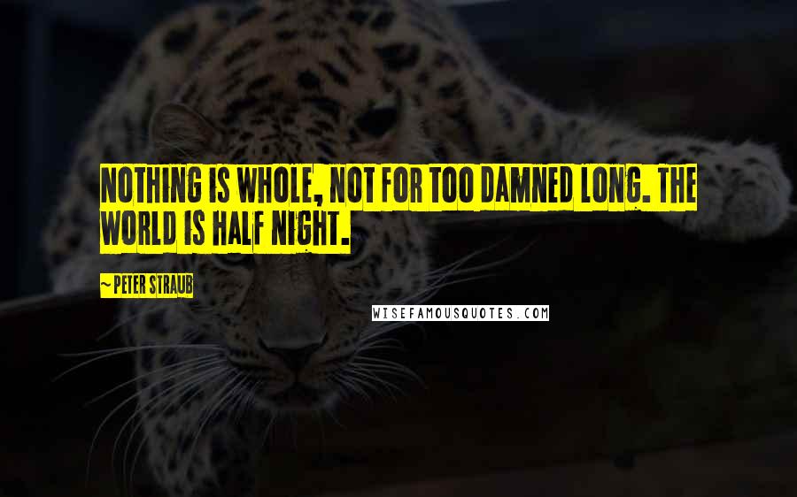 Peter Straub quotes: Nothing is whole, not for too damned long. The world is half night.