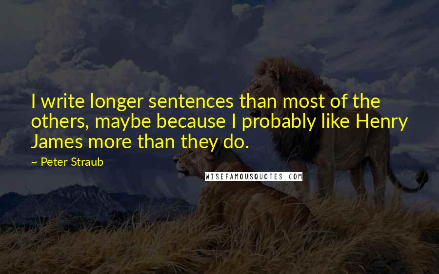 Peter Straub quotes: I write longer sentences than most of the others, maybe because I probably like Henry James more than they do. Peter Straub quotes: I write longer sentences than most of the others, maybe because I probably like Henry James more than they do.