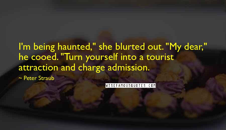 Peter Straub quotes: I'm being haunted," she blurted out. "My dear," he cooed. "Turn yourself into a tourist attraction and charge admission. Peter Straub quotes: I'm being haunted," she blurted out. "My dear," he cooed. "Turn yourself into a tourist attraction and charge admission.