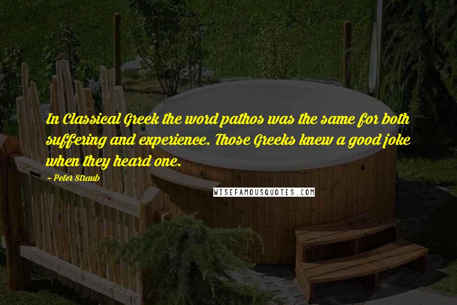 Peter Straub quotes: In Classical Greek the word pathos was the same for both suffering and experience. Those Greeks knew a good joke when they heard one. Peter Straub quotes: In Classical Greek the word pathos was the same for both suffering and experience. Those Greeks knew a good joke when they heard one.