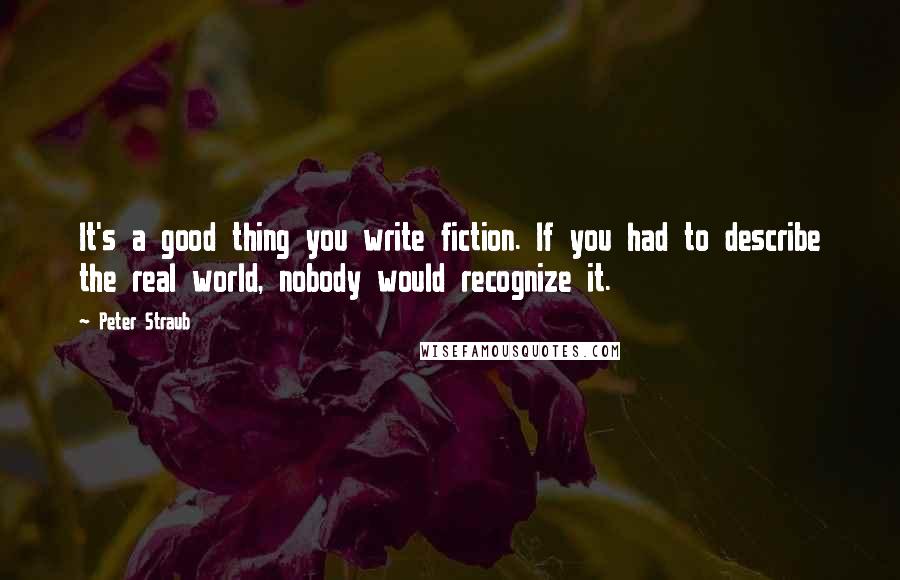 Peter Straub quotes: It's a good thing you write fiction. If you had to describe the real world, nobody would recognize it.