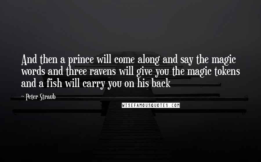 Peter Straub quotes: And then a prince will come along and say the magic words and three ravens will give you the magic tokens and a fish will carry you on his back