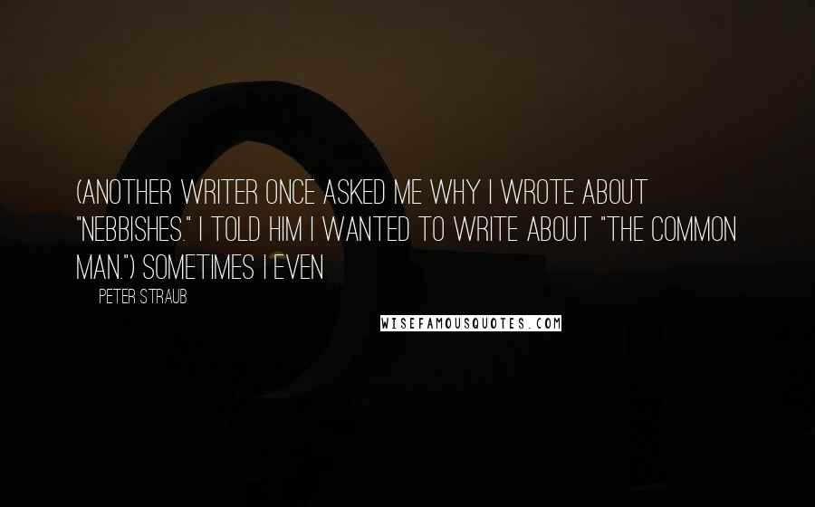 Peter Straub quotes: (Another writer once asked me why I wrote about "nebbishes." I told him I wanted to write about "the common man.") Sometimes I even Peter Straub quotes: (Another writer once asked me why I wrote about "nebbishes." I told him I wanted to write about "the common man.") Sometimes I even