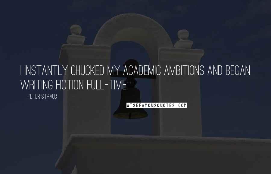 Peter Straub quotes: I instantly chucked my academic ambitions and began writing fiction full-time.