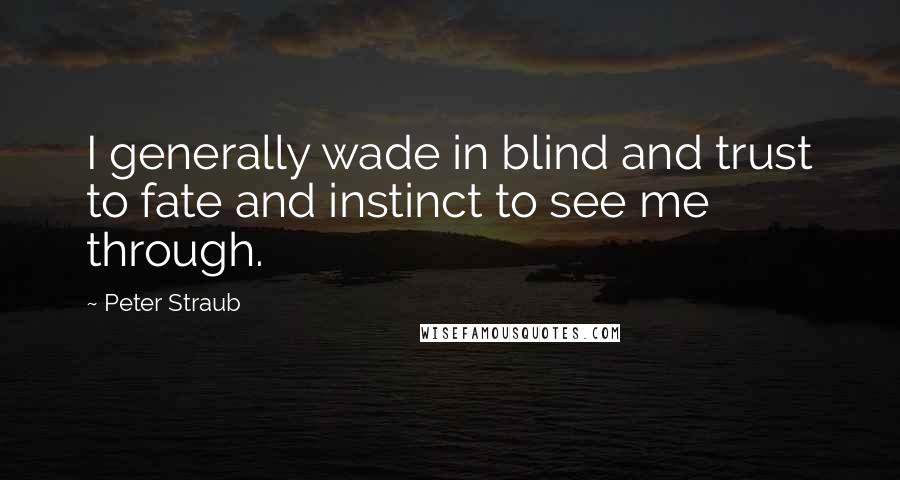 Peter Straub quotes: I generally wade in blind and trust to fate and instinct to see me through.