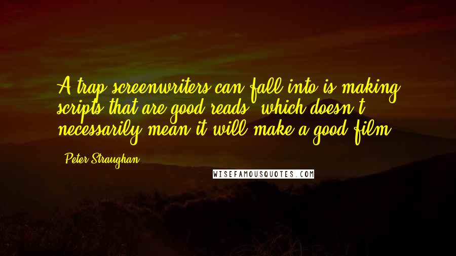 Peter Straughan quotes: A trap screenwriters can fall into is making scripts that are good reads, which doesn't necessarily mean it will make a good film.