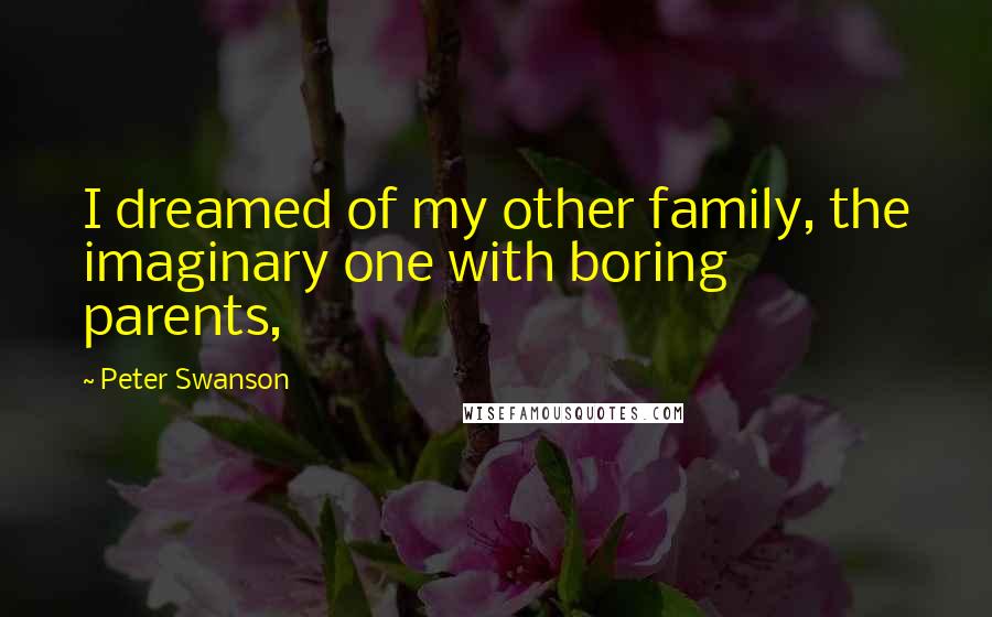Peter Swanson quotes: I dreamed of my other family, the imaginary one with boring parents,