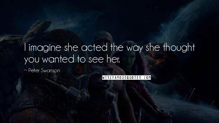 Peter Swanson quotes: I imagine she acted the way she thought you wanted to see her.