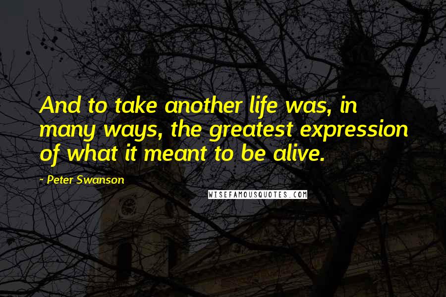 Peter Swanson quotes: And to take another life was, in many ways, the greatest expression of what it meant to be alive.