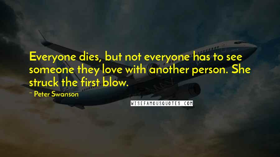 Peter Swanson quotes: Everyone dies, but not everyone has to see someone they love with another person. She struck the first blow.