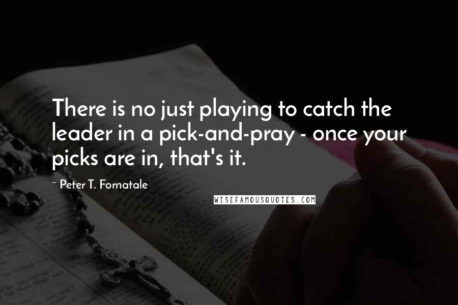 Peter T. Fornatale quotes: There is no just playing to catch the leader in a pick-and-pray - once your picks are in, that's it.