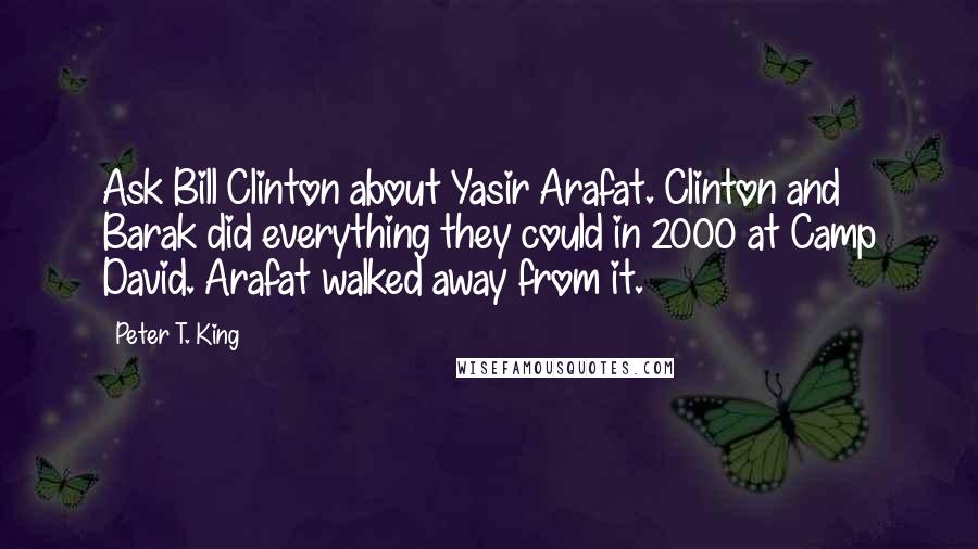 Peter T. King quotes: Ask Bill Clinton about Yasir Arafat. Clinton and Barak did everything they could in 2000 at Camp David. Arafat walked away from it.