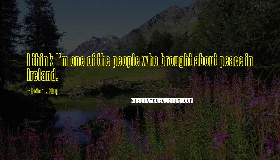 Peter T. King quotes: I think I'm one of the people who brought about peace in Ireland.