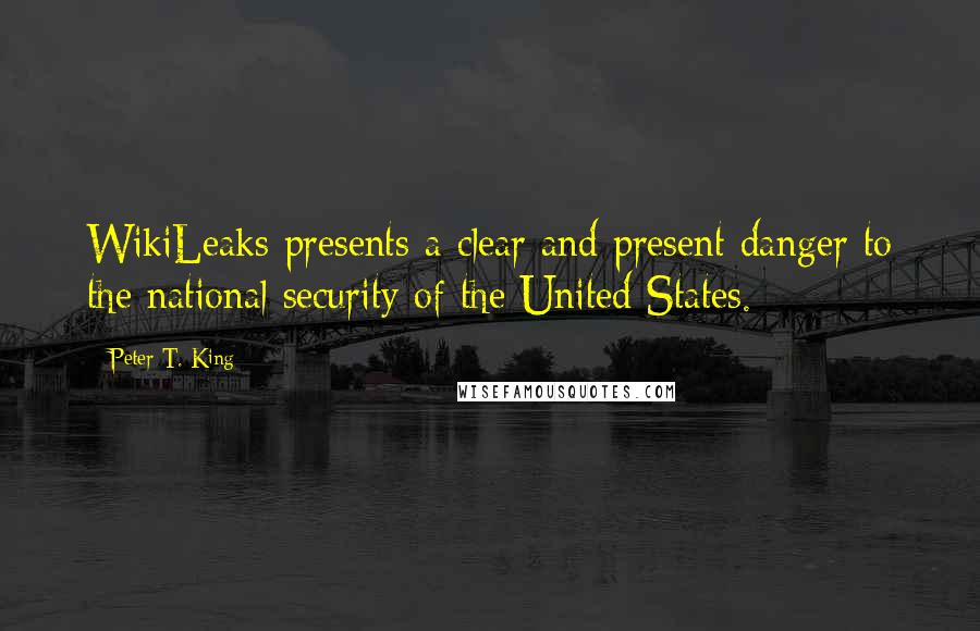 Peter T. King quotes: WikiLeaks presents a clear and present danger to the national security of the United States.