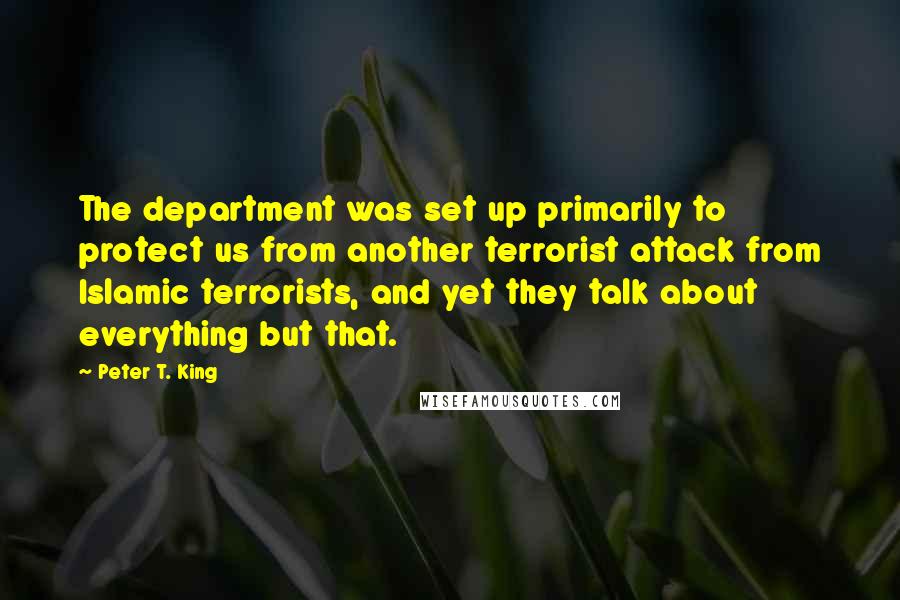 Peter T. King quotes: The department was set up primarily to protect us from another terrorist attack from Islamic terrorists, and yet they talk about everything but that.