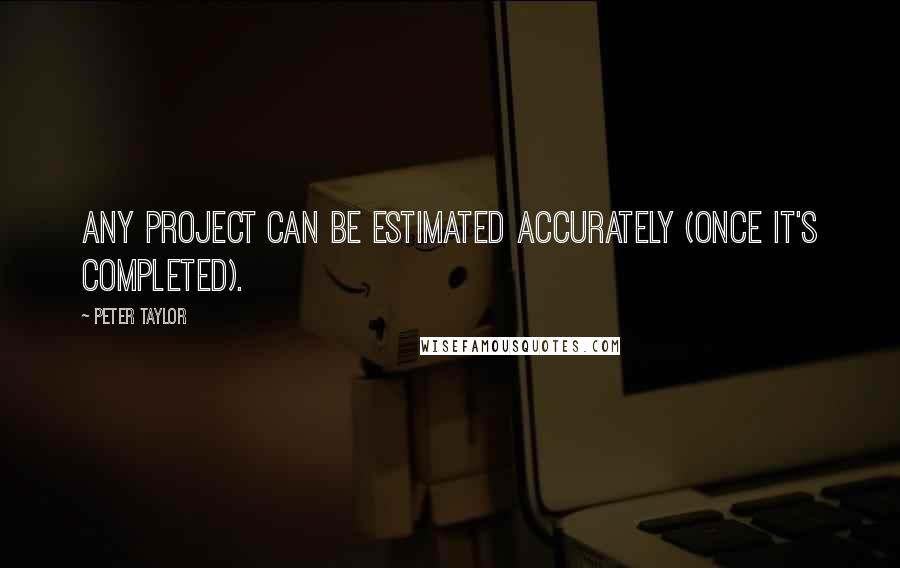 Peter Taylor quotes: Any project can be estimated accurately (once it's completed).