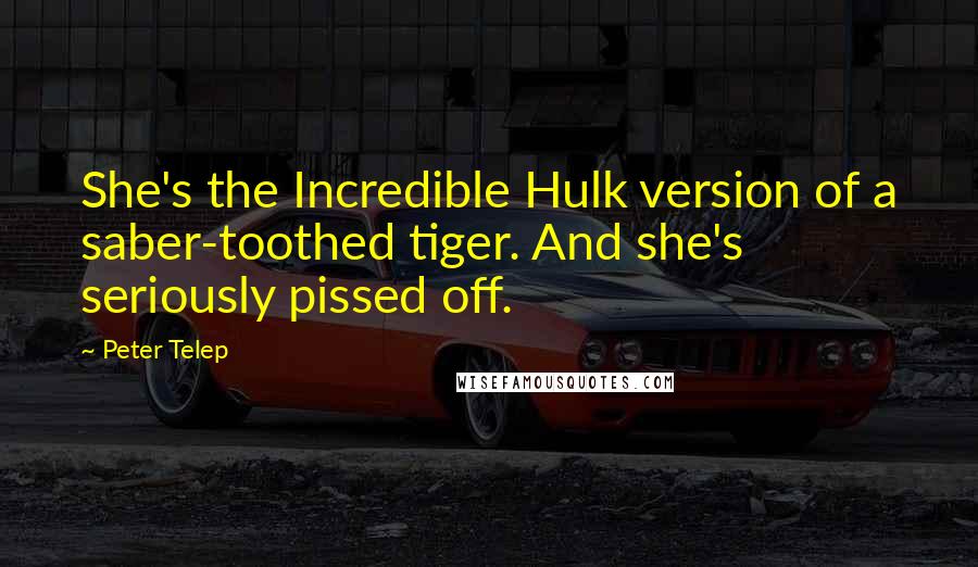 Peter Telep quotes: She's the Incredible Hulk version of a saber-toothed tiger. And she's seriously pissed off.