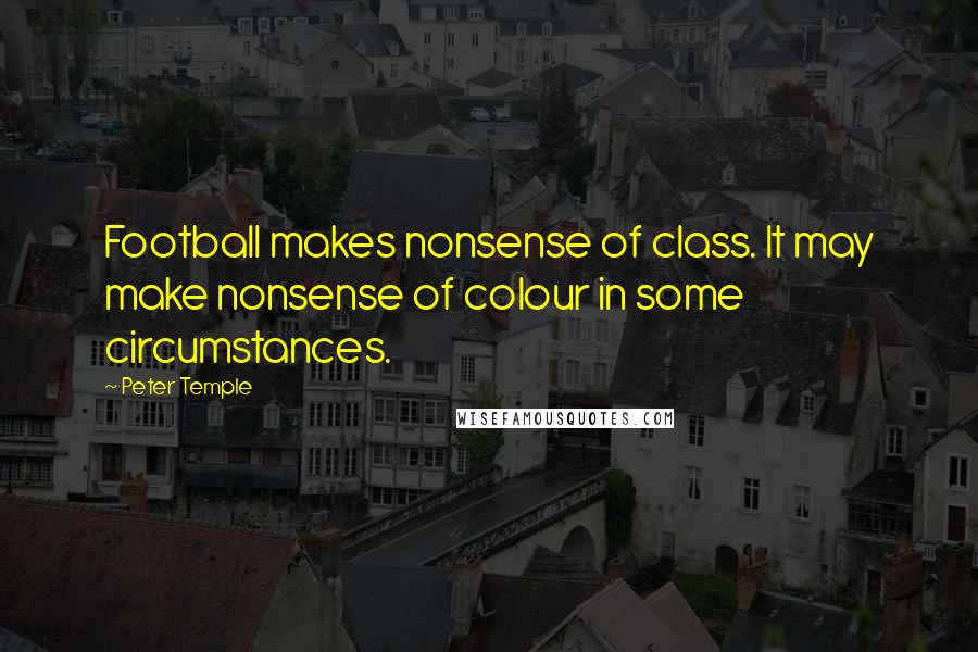 Peter Temple quotes: Football makes nonsense of class. It may make nonsense of colour in some circumstances.