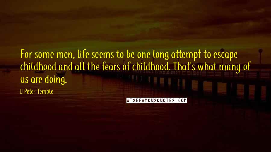 Peter Temple quotes: For some men, life seems to be one long attempt to escape childhood and all the fears of childhood. That's what many of us are doing.