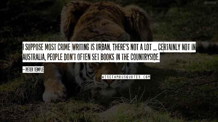Peter Temple quotes: I suppose most crime writing is urban. There's not a lot ... certainly not in Australia, people don't often set books in the countryside.