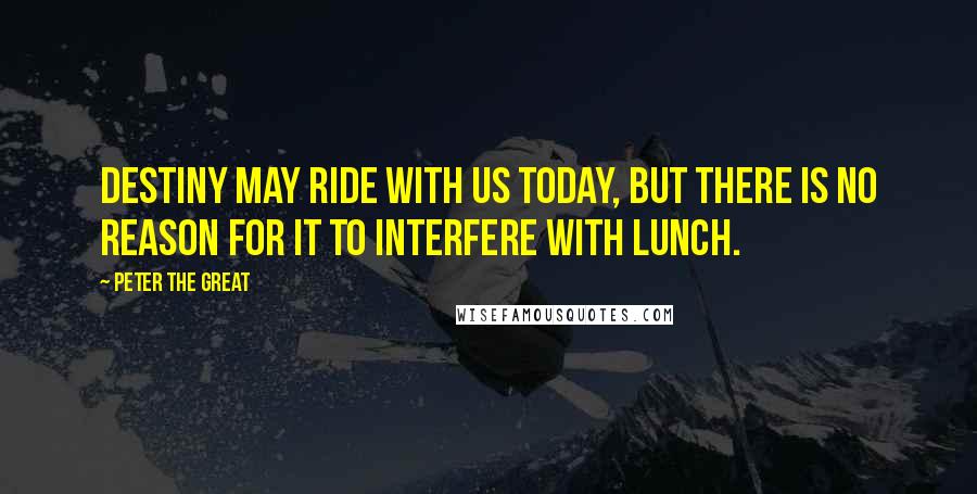 Peter The Great quotes: Destiny may ride with us today, but there is no reason for it to interfere with lunch. Peter The Great quotes: Destiny may ride with us today, but there is no reason for it to interfere with lunch.