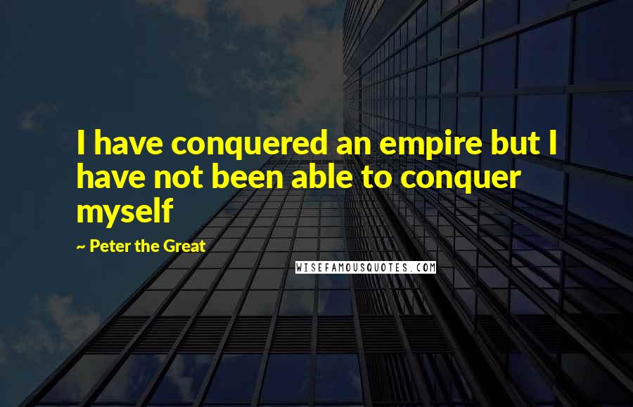 Peter The Great quotes: I have conquered an empire but I have not been able to conquer myself Peter The Great quotes: I have conquered an empire but I have not been able to conquer myself