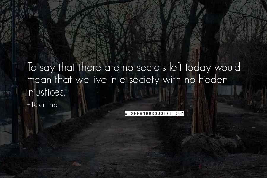 Peter Thiel quotes: To say that there are no secrets left today would mean that we live in a society with no hidden injustices.