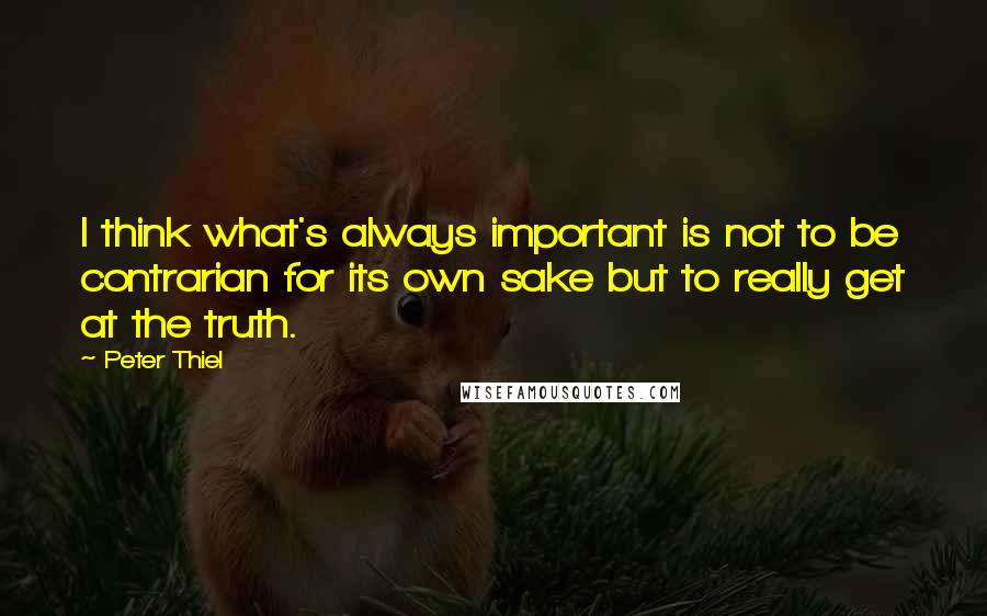 Peter Thiel quotes: I think what's always important is not to be contrarian for its own sake but to really get at the truth. Peter Thiel quotes: I think what's always important is not to be contrarian for its own sake but to really get at the truth.