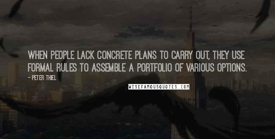Peter Thiel quotes: when people lack concrete plans to carry out, they use formal rules to assemble a portfolio of various options. Peter Thiel quotes: when people lack concrete plans to carry out, they use formal rules to assemble a portfolio of various options.
