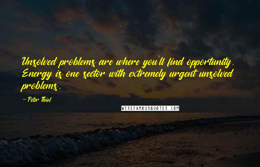 Peter Thiel quotes: Unsolved problems are where you'll find opportunity. Energy is one sector with extremely urgent unsolved problems. Peter Thiel quotes: Unsolved problems are where you'll find opportunity. Energy is one sector with extremely urgent unsolved problems.