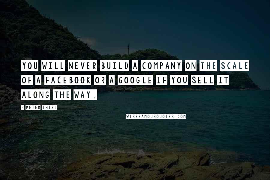 Peter Thiel quotes: You will never build a company on the scale of a Facebook or a Google if you sell it along the way.