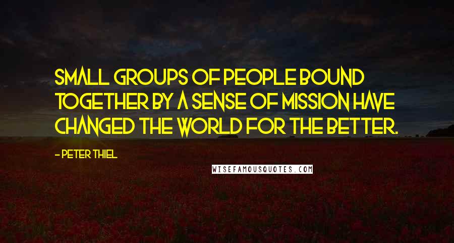 Peter Thiel quotes: small groups of people bound together by a sense of mission have changed the world for the better.