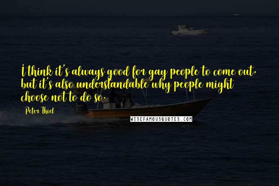 Peter Thiel quotes: I think it's always good for gay people to come out, but it's also understandable why people might choose not to do so. Peter Thiel quotes: I think it's always good for gay people to come out, but it's also understandable why people might choose not to do so.