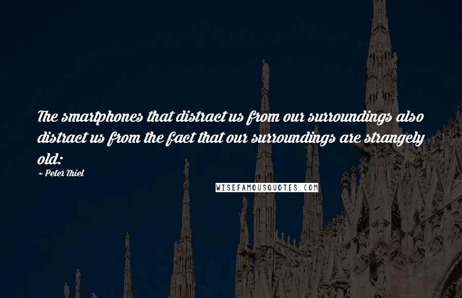 Peter Thiel quotes: The smartphones that distract us from our surroundings also distract us from the fact that our surroundings are strangely old: Peter Thiel quotes: The smartphones that distract us from our surroundings also distract us from the fact that our surroundings are strangely old: